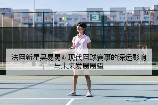 法网新星吴易昺对现代网球赛事的深远影响与未来发展展望